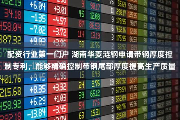 配资行业第一门户 湖南华菱涟钢申请带钢厚度控制专利，能够精确控制带钢尾部厚度提高生产质量
