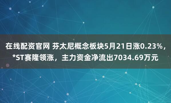 在线配资官网 芬太尼概念板块5月21日涨0.23%，*ST赛隆领涨，主力资金净流出7034.69万元