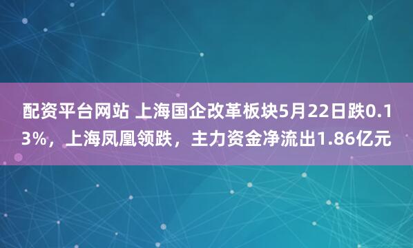 配资平台网站 上海国企改革板块5月22日跌0.13%，上海凤凰领跌，主力资金净流出1.86亿元