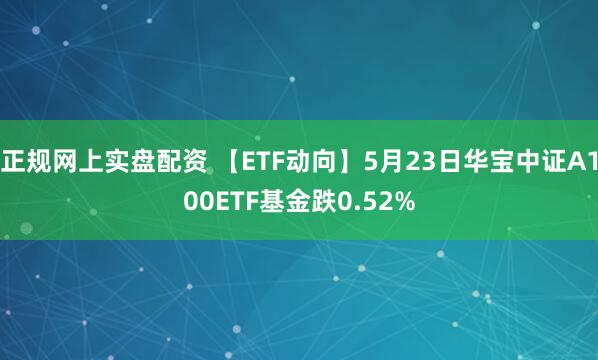 正规网上实盘配资 【ETF动向】5月23日华宝中证A100ETF基金跌0.52%