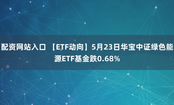 配资网站入口 【ETF动向】5月23日华宝中证绿色能源ETF基金跌0.68%