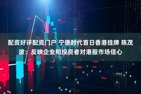 配资好评配资门户 宁德时代首日香港挂牌 陈茂波：反映企业和投资者对港股市场信心