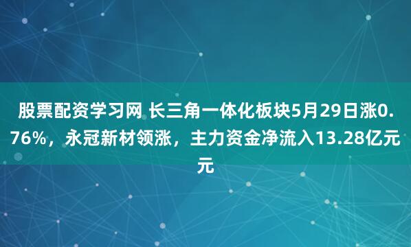 股票配资学习网 长三角一体化板块5月29日涨0.76%，永冠新材领涨，主力资金净流入13.28亿元
