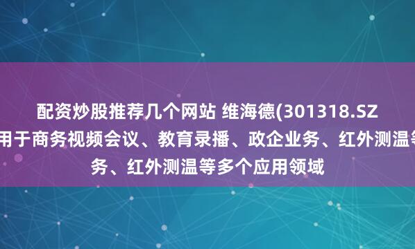 配资炒股推荐几个网站 维海德(301318.SZ)：产品广泛应用于商务视频会议、教育录播、政企业务、红外测温等多个应用领域
