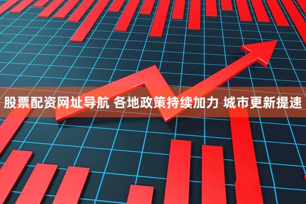 股票配资网址导航 各地政策持续加力 城市更新提速