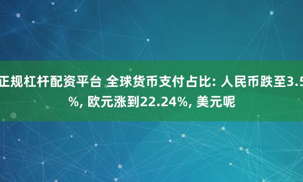 正规杠杆配资平台 全球货币支付占比: 人民币跌至3.5%, 欧元涨到22.24%, 美元呢