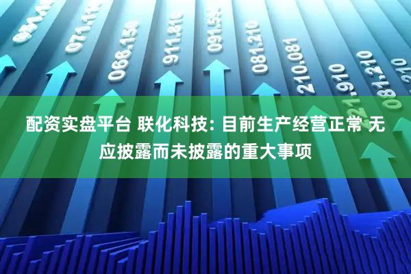 配资实盘平台 联化科技: 目前生产经营正常 无应披露而未披露的重大事项