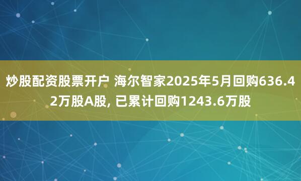 炒股配资股票开户 海尔智家2025年5月回购636.42万股A股, 已累计回购1243.6万股