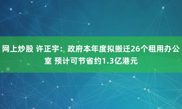 网上炒股 许正宇：政府本年度拟搬迁26个租用办公室 预计可节省约1.3亿港元
