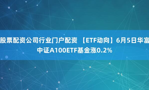 股票配资公司行业门户配资 【ETF动向】6月5日华富中证A100ETF基金涨0.2%