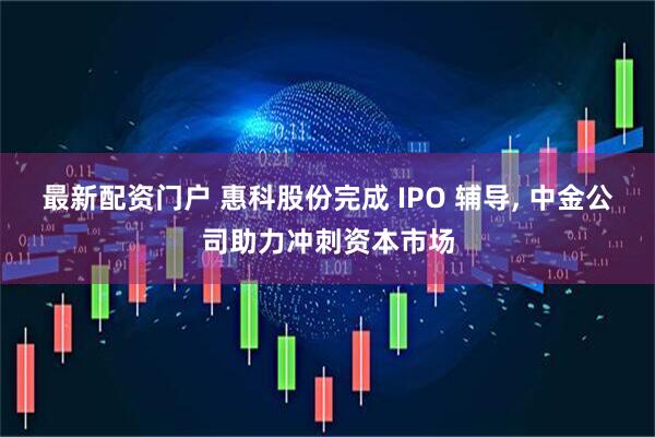 最新配资门户 惠科股份完成 IPO 辅导, 中金公司助力冲刺资本市场