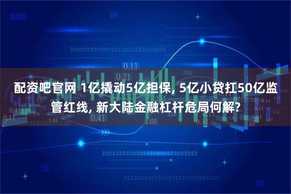 配资吧官网 1亿撬动5亿担保, 5亿小贷扛50亿监管红线, 新大陆金融杠杆危局何解?