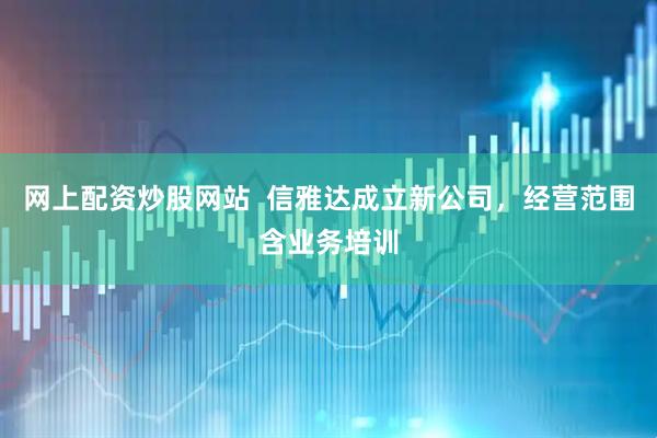 网上配资炒股网站  信雅达成立新公司，经营范围含业务培训