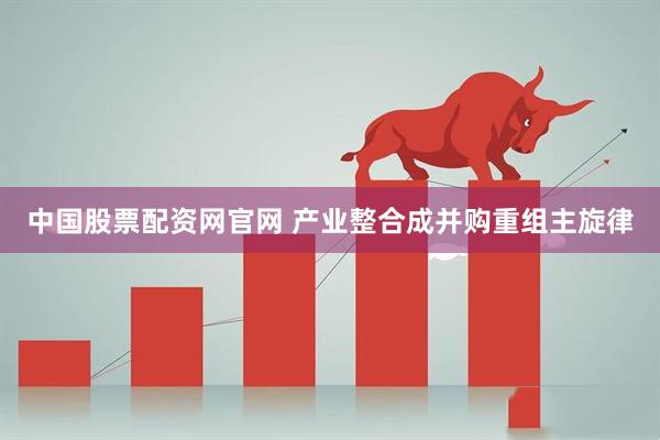 中国股票配资网官网 产业整合成并购重组主旋律