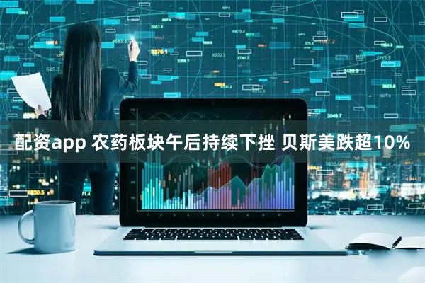 配资app 农药板块午后持续下挫 贝斯美跌超10%