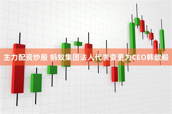 主力配资炒股 蚂蚁集团法人代表变更为CEO韩歆毅