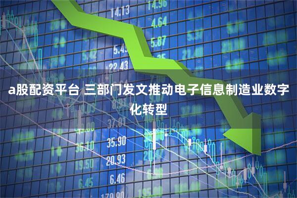 a股配资平台 三部门发文推动电子信息制造业数字化转型