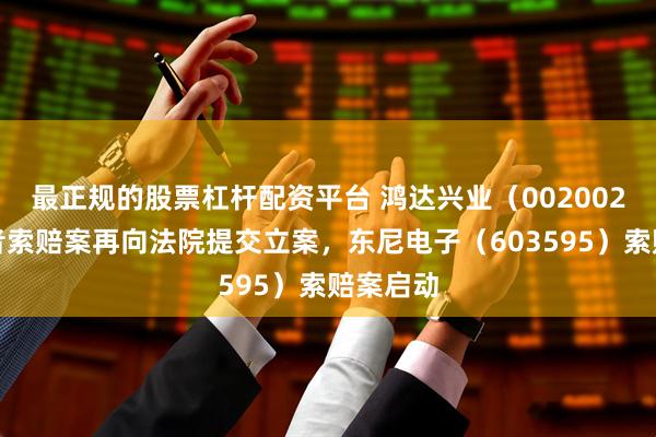 最正规的股票杠杆配资平台 鸿达兴业（002002）投资者索赔案再向法院提交立案，东尼电子（603595）索赔案启动