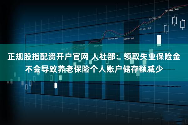 正规股指配资开户官网 人社部：领取失业保险金不会导致养老保险个人账户储存额减少