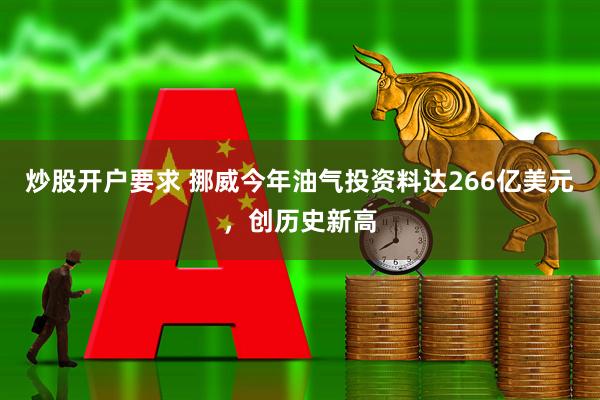 炒股开户要求 挪威今年油气投资料达266亿美元，创历史新高