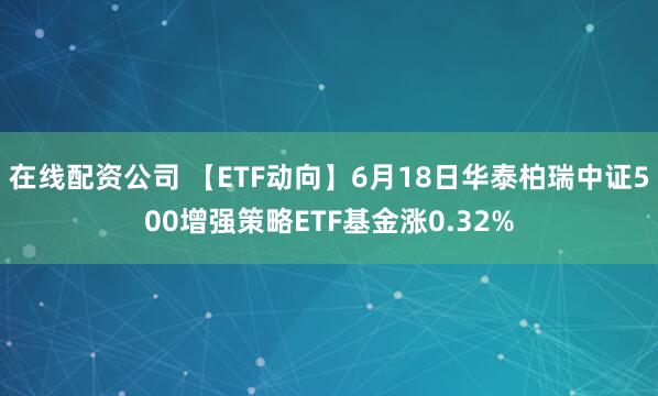 在线配资公司 【ETF动向】6月18日华泰柏瑞中证500增强策略ETF基金涨0.32%