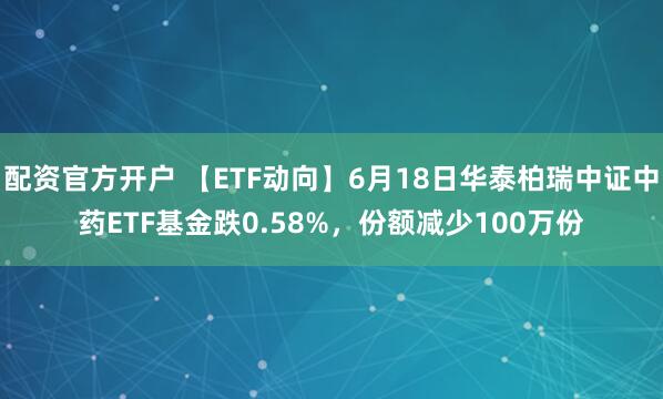 配资官方开户 【ETF动向】6月18日华泰柏瑞中证中药ETF基金跌0.58%，份额减少100万份