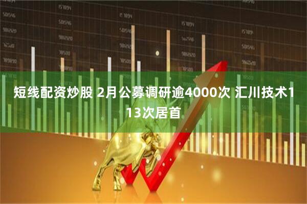 短线配资炒股 2月公募调研逾4000次 汇川技术113次居首