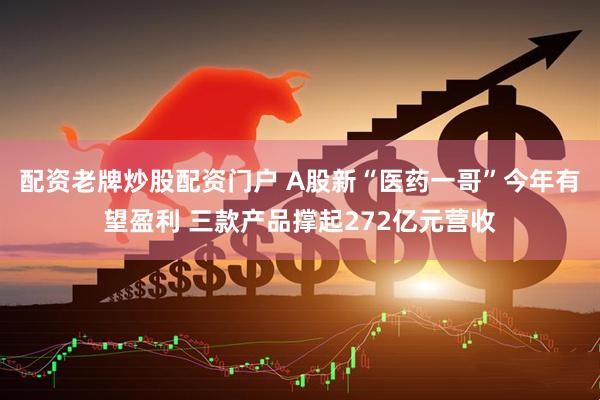 配资老牌炒股配资门户 A股新“医药一哥”今年有望盈利 三款产品撑起272亿元营收