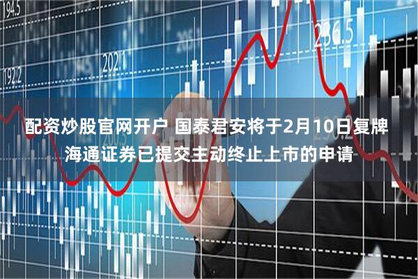 配资炒股官网开户 国泰君安将于2月10日复牌 海通证券已提交主动终止上市的申请