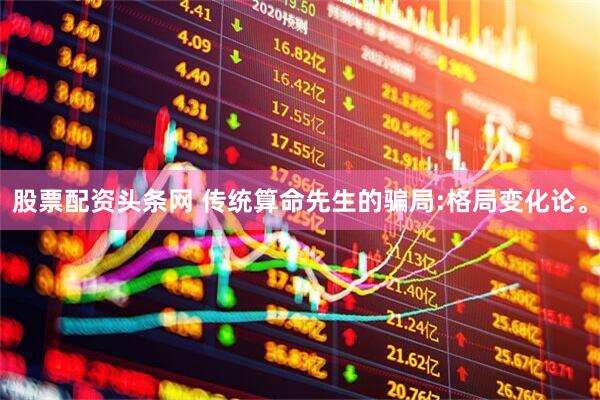 股票配资头条网 传统算命先生的骗局:格局变化论。