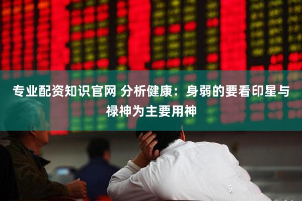 专业配资知识官网 分析健康：身弱的要看印星与禄神为主要用神