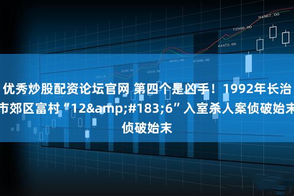 优秀炒股配资论坛官网 第四个是凶手！1992年长治市郊区富村“12&#183;6”入室杀人案侦破始末
