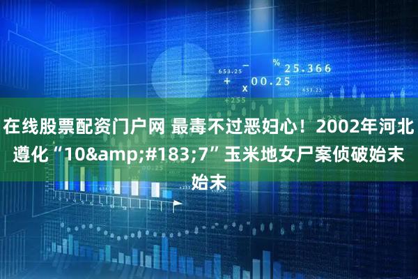 在线股票配资门户网 最毒不过恶妇心！2002年河北遵化“10&#183;7”玉米地女尸案侦破始末