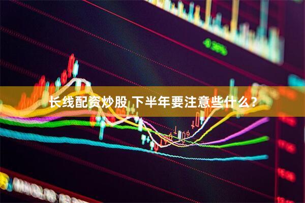 长线配资炒股 下半年要注意些什么？