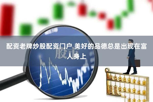 配资老牌炒股配资门户 美好的品德总是出现在富人身上