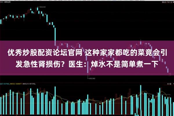 优秀炒股配资论坛官网 这种家家都吃的菜竟会引发急性肾损伤？医生：焯水不是简单煮一下