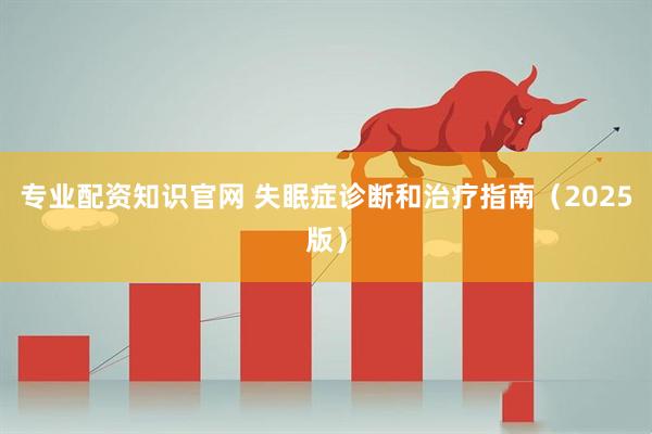 专业配资知识官网 失眠症诊断和治疗指南（2025版）