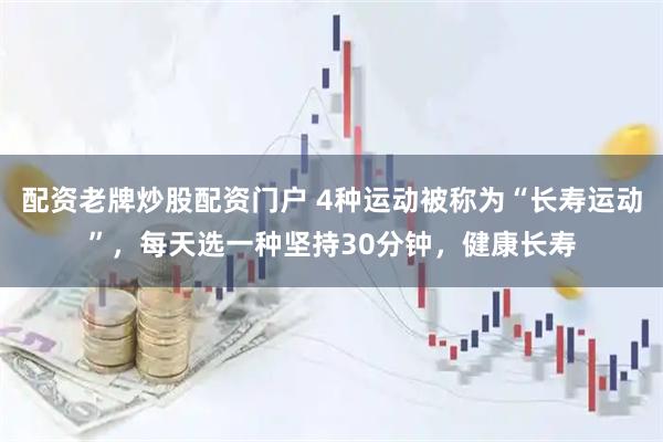 配资老牌炒股配资门户 4种运动被称为“长寿运动”，每天选一种坚持30分钟，健康长寿